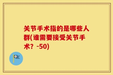 关节手术指的是哪些人群(谁需要接受关节手术？-50)