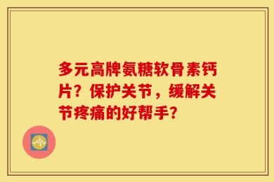 多元高牌氨糖软骨素钙片？保护关节，缓解关节疼痛的好帮手？