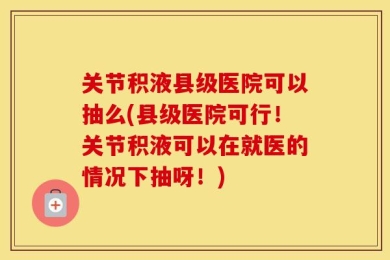 关节积液县级医院可以抽么(县级医院可行！关节积液可以在就医的情况下抽呀！)
