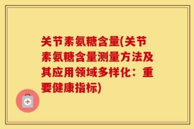 关节素氨糖含量(关节素氨糖含量测量方法及其应用领域多样化：重要健康指标)