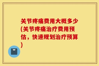 关节疼痛费用大概多少(关节疼痛治疗费用预估，快速规划治疗预算)