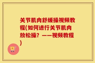 关节肌肉舒缓操视频教程(如何进行关节肌肉放松操？——视频教程)