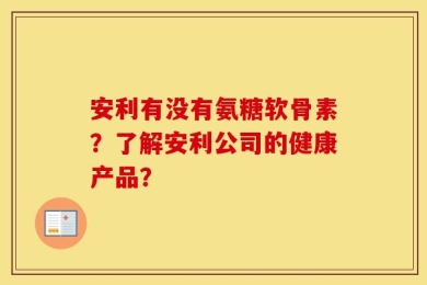 安利有没有氨糖软骨素？了解安利公司的健康产品？