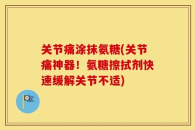 关节痛涂抹氨糖(关节痛神器！氨糖擦拭剂快速缓解关节不适)