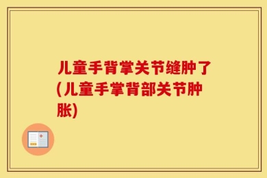 儿童手背掌关节缝肿了(儿童手掌背部关节肿胀)