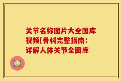 关节名称图片大全图库视频(骨科完整指南：详解人体关节全图库