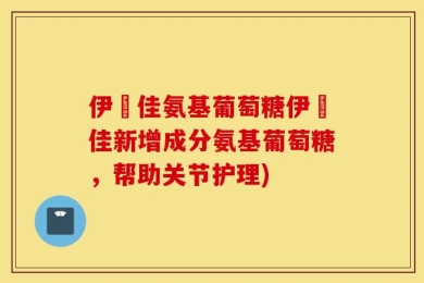 伊廀佳氨基葡萄糖伊廀佳新增成分氨基葡萄糖，帮助关节护理)