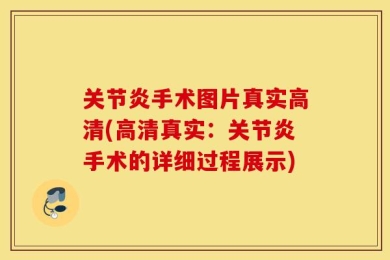 关节炎手术图片真实高清(高清真实：关节炎手术的详细过程展示)