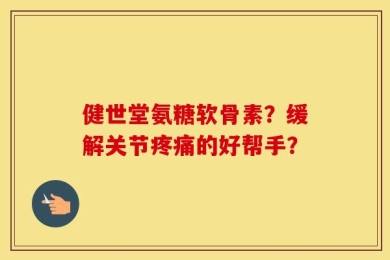 健世堂氨糖软骨素？缓解关节疼痛的好帮手？