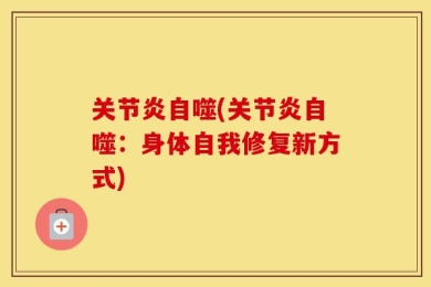 关节炎自噬(关节炎自噬：身体自我修复新方式)