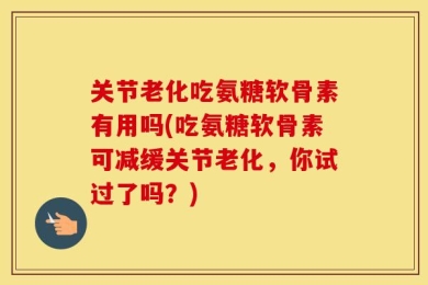关节老化吃氨糖软骨素有用吗(吃氨糖软骨素可减缓关节老化，你试过了吗？)