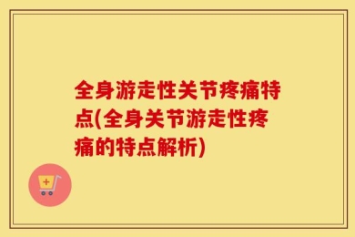 全身游走性关节疼痛特点(全身关节游走性疼痛的特点解析)