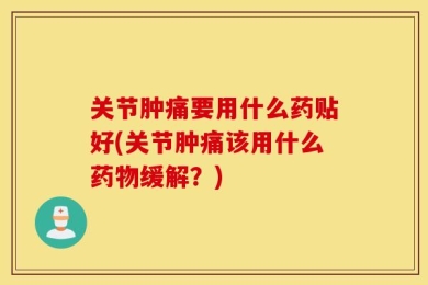 关节肿痛要用什么药贴好(关节肿痛该用什么药物缓解？)