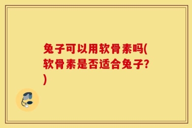 兔子可以用软骨素吗(软骨素是否适合兔子？)