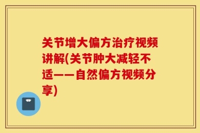 关节增大偏方治疗视频讲解(关节肿大减轻不适——自然偏方视频分享)