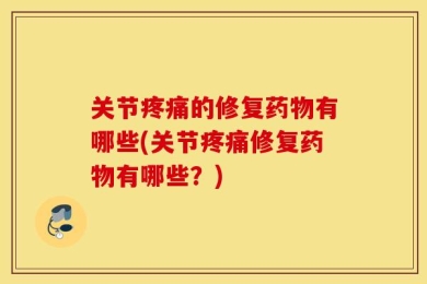 关节疼痛的修复药物有哪些(关节疼痛修复药物有哪些？)