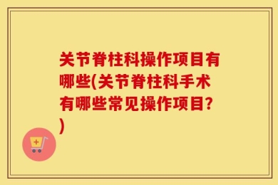 关节脊柱科操作项目有哪些(关节脊柱科手术有哪些常见操作项目？)