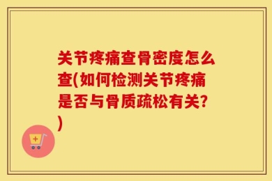 关节疼痛查骨密度怎么查(如何检测关节疼痛是否与骨质疏松有关？)