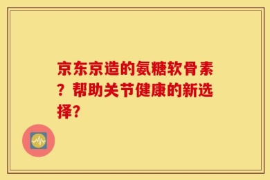京东京造的氨糖软骨素？帮助关节健康的新选择？