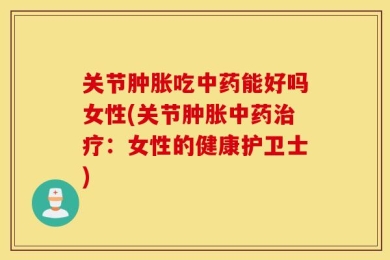 关节肿胀吃中药能好吗女性(关节肿胀中药治疗：女性的健康护卫士)