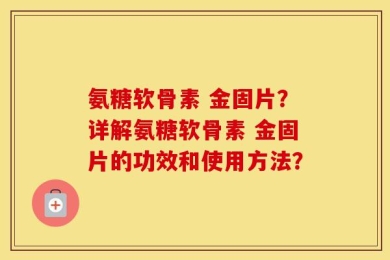 氨糖软骨素 金固片？详解氨糖软骨素 金固片的功效和使用方法？