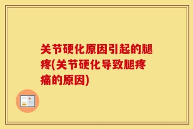 关节硬化原因引起的腿疼(关节硬化导致腿疼痛的原因)