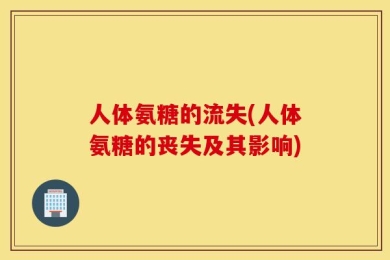 人体氨糖的流失(人体氨糖的丧失及其影响)