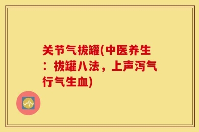 关节气拔罐(中医养生：拔罐八法，上声泻气行气生血)