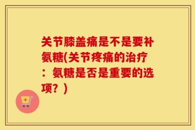 关节膝盖痛是不是要补氨糖(关节疼痛的治疗：氨糖是否是重要的选项？)
