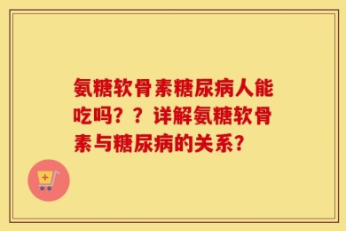 氨糖软骨素糖尿病人能吃吗？？详解氨糖软骨素与糖尿病的关系？
