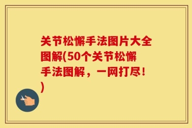 关节松懈手法图片大全图解(50个关节松懈手法图解，一网打尽！)