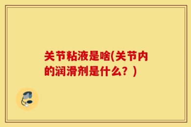关节粘液是啥(关节内的润滑剂是什么？)