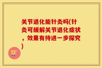 关节退化能针灸吗(针灸可缓解关节退化症状，效果有待进一步探究)