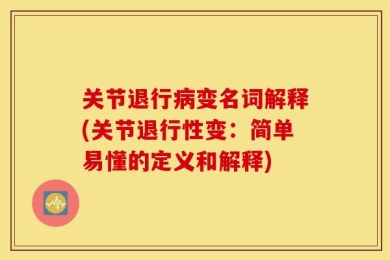 关节退行病变名词解释(关节退行性变：简单易懂的定义和解释)