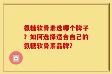 氨糖软骨素选哪个牌子？如何选择适合自己的氨糖软骨素品牌？
