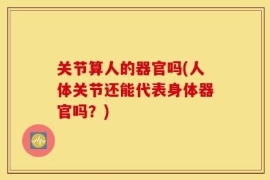 关节算人的器官吗(人体关节还能代表身体器官吗？)