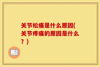 关节松痛是什么原因(关节疼痛的原因是什么？)