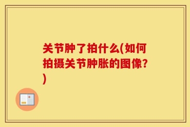 关节肿了拍什么(如何拍摄关节肿胀的图像？)