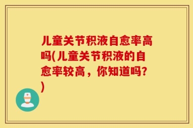儿童关节积液自愈率高吗(儿童关节积液的自愈率较高，你知道吗？)