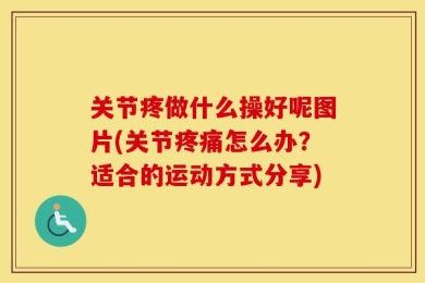 关节疼做什么操好呢图片(关节疼痛怎么办？适合的运动方式分享)