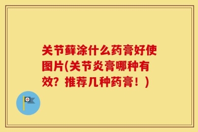 关节藓涂什么药膏好使图片(关节炎膏哪种有效？推荐几种药膏！)