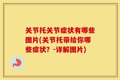 关节托关节症状有哪些图片(关节托带给你哪些症状？-详解图片)