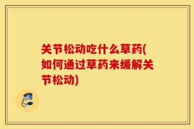 关节松动吃什么草药(如何通过草药来缓解关节松动)