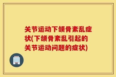 关节运动下颌骨紊乱症状(下颌骨紊乱引起的关节运动问题的症状)