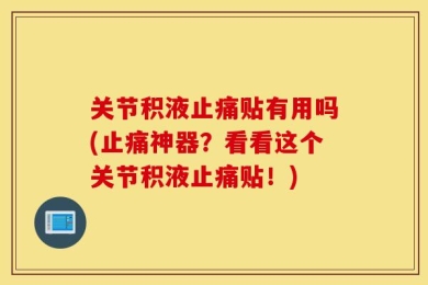 关节积液止痛贴有用吗(止痛神器？看看这个关节积液止痛贴！)