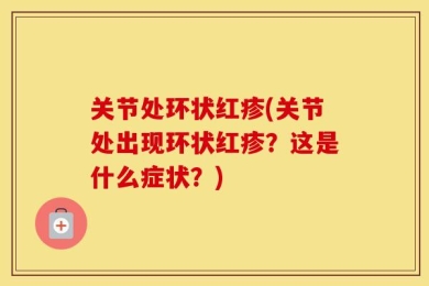 关节处环状红疹(关节处出现环状红疹？这是什么症状？)