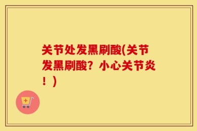 关节处发黑刷酸(关节发黑刷酸？小心关节炎！)