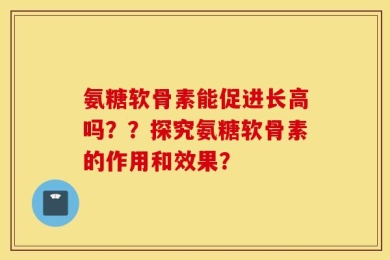 氨糖软骨素能促进长高吗？？探究氨糖软骨素的作用和效果？