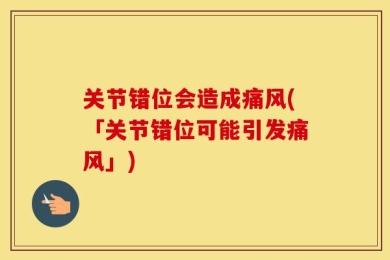 关节错位会造成痛风(「关节错位可能引发痛风」)