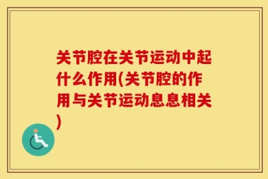 关节腔在关节运动中起什么作用(关节腔的作用与关节运动息息相关)